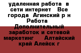 удаленная работа  в сети интернет - Все города, Агинский р-н Работа » Дополнительный заработок и сетевой маркетинг   . Алтайский край,Алейск г.